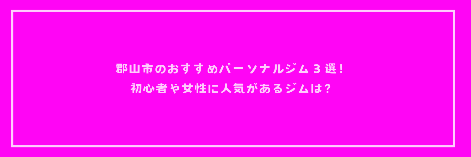 【最新版】郡山市のおすすめパーソナルジム３選！初心者や女性に人気があるジムは？