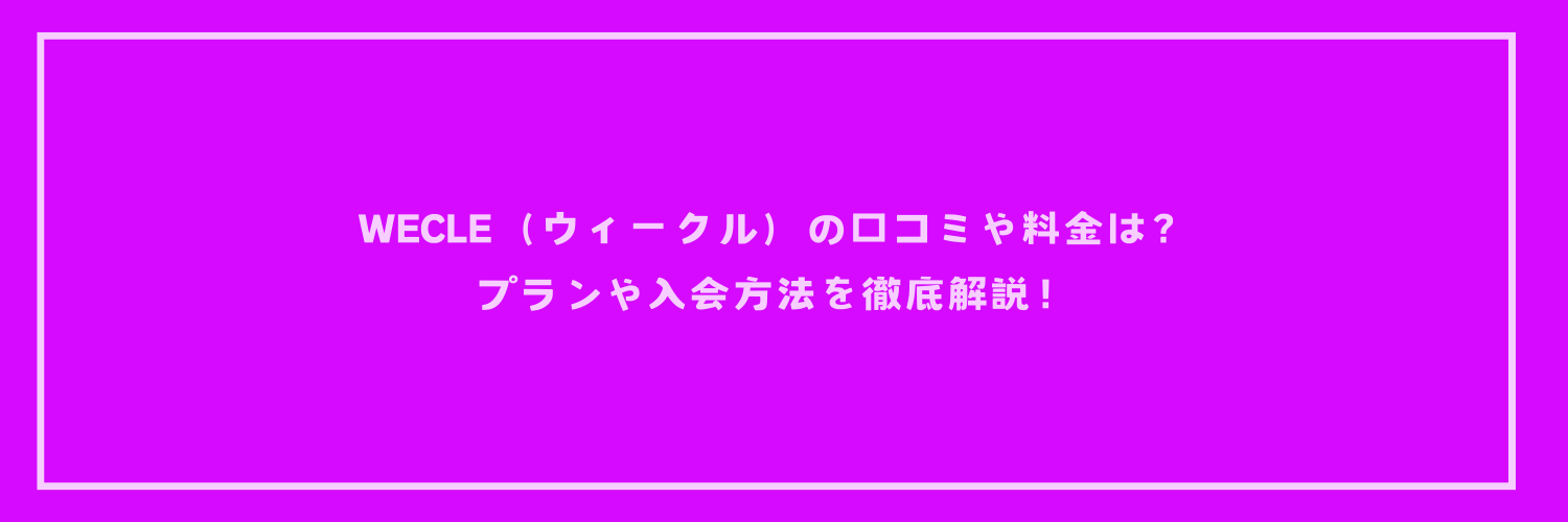 WECLE（ウィークル）の口コミや料金は？プランや入会方法を徹底解説！