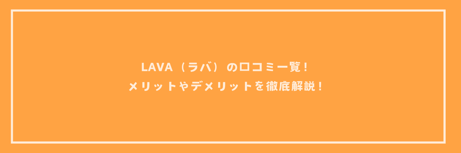 LAVA（ラバ）の口コミ一覧！メリットやデメリットを徹底解説！